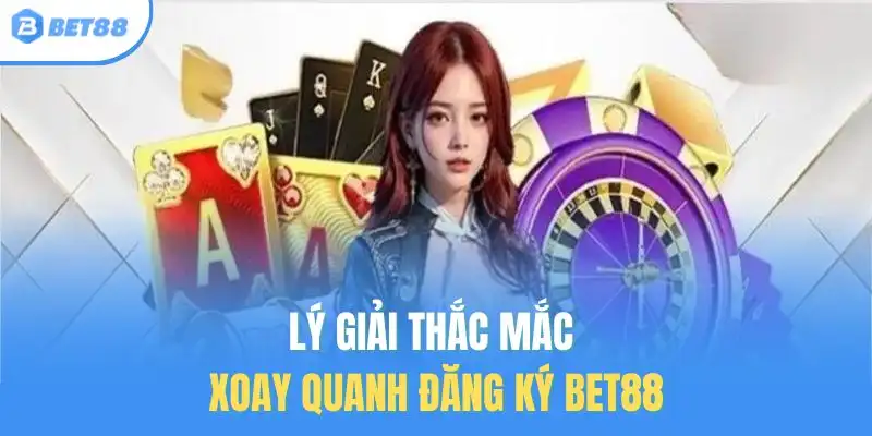 Lý giải thắc mắc xoay quanh đăng ký BET88