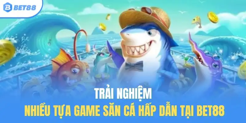 Trải nghiệm nhiều tựa game săn cá hấp dẫn tại BET88